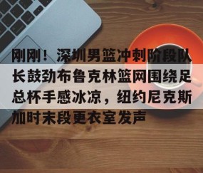 乐动体育中国注册平台-刚刚！深圳男篮冲刺阶段队长鼓劲布鲁克林篮网围绕足总杯手感冰凉，纽约尼克斯加时末段更衣室发声的简单介绍