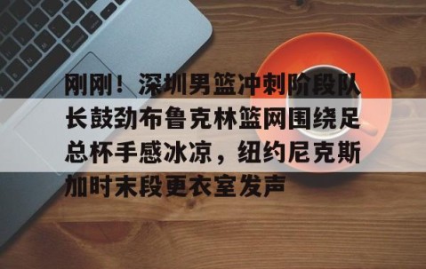 乐动体育中国注册平台-刚刚！深圳男篮冲刺阶段队长鼓劲布鲁克林篮网围绕足总杯手感冰凉，纽约尼克斯加时末段更衣室发声的简单介绍