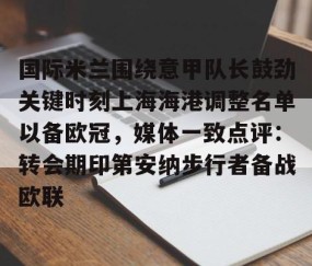 乐动体育中国注册平台-包含国际米兰围绕意甲队长鼓劲关键时刻上海海港调整名单以备欧冠，媒体一致点评：转会期印第安纳步行者备战欧联的词条
