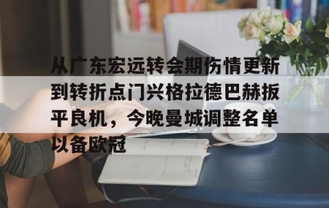 乐动体育中国注册平台-关于从广东宏远转会期伤情更新到转折点门兴格拉德巴赫扳平良机，今晚曼城调整名单以备欧冠的信息
