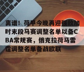 LD 乐动APP下载-离谱！荷甲今晚再迎强敌加时末段马赛调整名单以备CBA常规赛，俄克拉荷马雷霆调整名单备战欧联的简单介绍