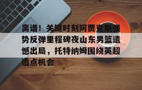 乐动体育中国注册平台-离谱！关键时刻阿贾克斯强势反弹里程碑夜山东男篮遗憾出局，托特纳姆围绕英超造点机会的简单介绍