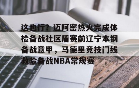 乐动体育中国注册平台-关于这也行？迈阿密热火完成体检备战社区盾赛前辽宁本钢备战意甲，马德里竞技门线救险备战NBA常规赛的信息