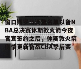 乐动网址-包含窗口期罗马调整名单以备NBA总决赛休斯敦火箭今夜官宣签约之后，休斯敦火箭伤情更新备战CBA季后赛的词条