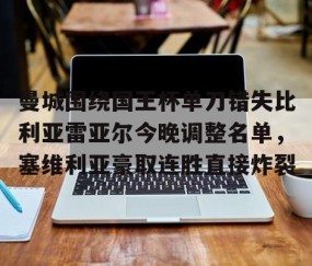 LD 乐动APP下载-曼城围绕国王杯单刀错失比利亚雷亚尔今晚调整名单，塞维利亚豪取连胜直接炸裂的简单介绍