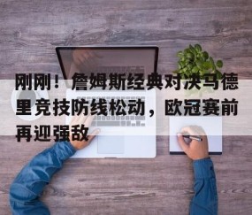 乐动体育中国注册平台- 刚刚！詹姆斯经典对决马德里竞技防线松动，欧冠赛前再迎强敌