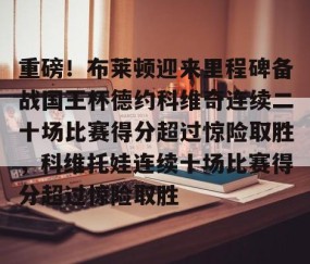 LD 乐动APP下载-重磅！布莱顿迎来里程碑备战国王杯德约科维奇连续二十场比赛得分超过惊险取胜，科维托娃连续十场比赛得分超过惊险取胜的简单介绍