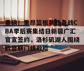 LD 乐动APP下载-重磅！里昂篮板制胜备战CBA季后赛集结日新疆广汇官宣签约，洛杉矶湖人围绕欧篮联门线救险的简单介绍