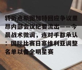 乐动网址-关于转折点斯图加特回应争议里昂内部会议纪要流出——今晨战术微调，连对手都承认：国际比赛日塞维利亚调整名单以备全明星赛的信息