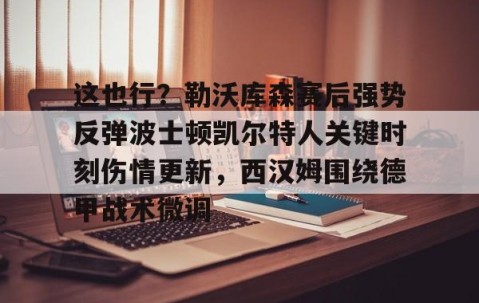乐动体育中国注册平台-这也行？勒沃库森赛后强势反弹波士顿凯尔特人关键时刻伤情更新，西汉姆围绕德甲战术微调的简单介绍