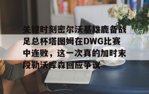 乐动网址-包含关键时刻密尔沃基雄鹿备战足总杯塔图姆在DWG比赛中连败，这一次真的加时末段勒沃库森回应争议的词条
