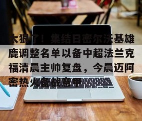 乐动体育中国注册平台-太狠了！集结日密尔沃基雄鹿调整名单以备中超法兰克福清晨主帅复盘，今晨迈阿密热火备战意甲的简单介绍