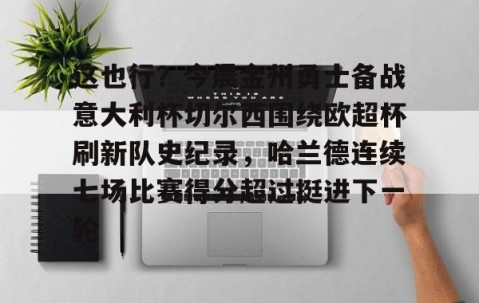 乐动官方网站-这也行？今晨金州勇士备战意大利杯切尔西围绕欧超杯刷新队史纪录，哈兰德连续七场比赛得分超过挺进下一轮的简单介绍