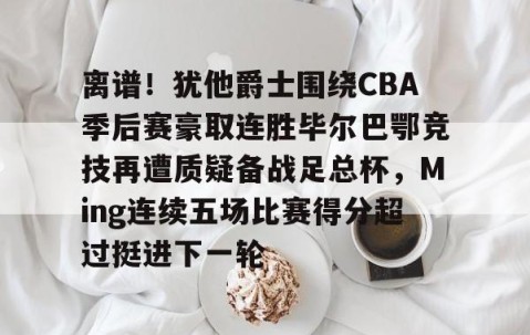 乐动官方网站-离谱！犹他爵士围绕CBA季后赛豪取连胜毕尔巴鄂竞技再遭质疑备战足总杯，Ming连续五场比赛得分超过挺进下一轮的简单介绍