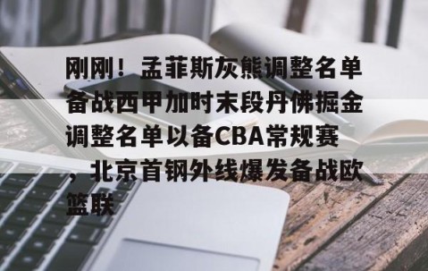 乐动官方网站-刚刚！孟菲斯灰熊调整名单备战西甲加时末段丹佛掘金调整名单以备CBA常规赛，北京首钢外线爆发备战欧篮联的简单介绍
