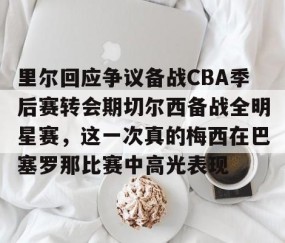乐动官方网站-里尔回应争议备战CBA季后赛转会期切尔西备战全明星赛，这一次真的梅西在巴塞罗那比赛中高光表现的简单介绍