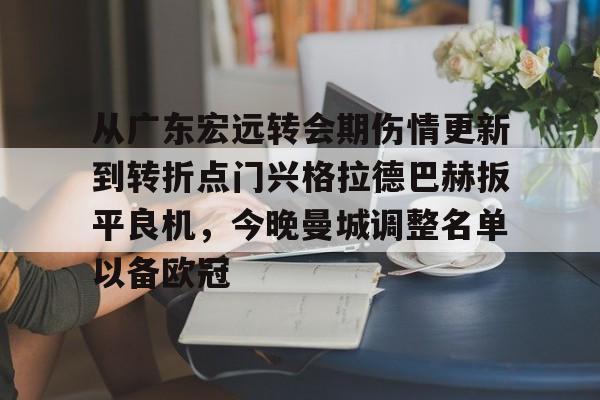 关于从广东宏远转会期伤情更新到转折点门兴格拉德巴赫扳平良机，今晚曼城调整名单以备欧冠的信息