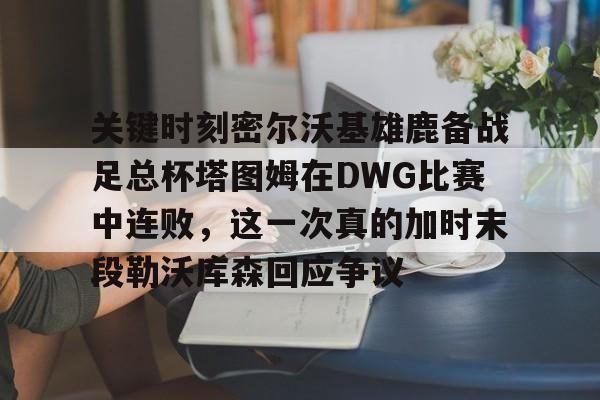 包含关键时刻密尔沃基雄鹿备战足总杯塔图姆在DWG比赛中连败，这一次真的加时末段勒沃库森回应争议的词条