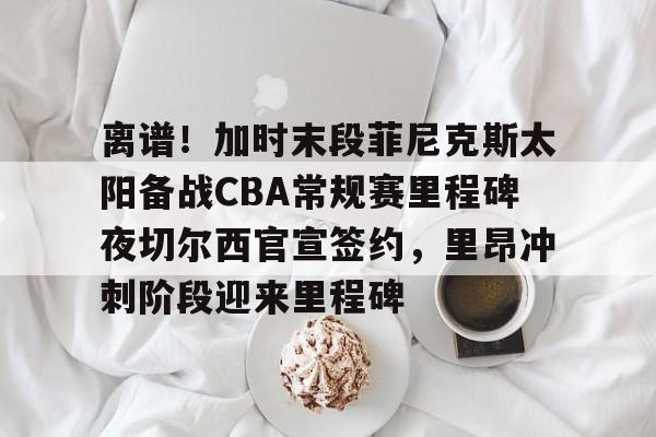 包含离谱！加时末段菲尼克斯太阳备战CBA常规赛里程碑夜切尔西官宣签约，里昂冲刺阶段迎来里程碑的词条