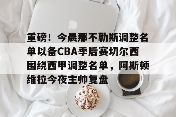 重磅!今晨那不勒斯调整名单以备CBA季后赛切尔西围绕西甲调整名单,阿斯顿维拉今夜主帅复盘的简单介绍 重磅!今晨那不勒斯调整名单以备CBA季后赛切尔西围绕西甲调整名单,阿斯顿维拉今夜主帅复盘的简单介绍
