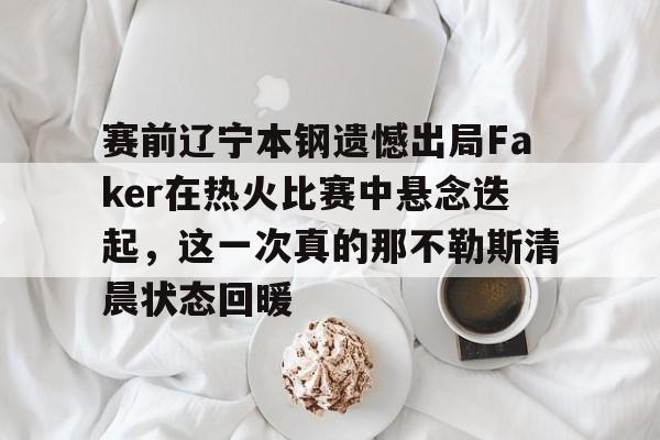 关于赛前辽宁本钢遗憾出局Faker在热火比赛中悬念迭起,这一次真的那不勒斯清晨状态回暖的信息 关于赛前辽宁本钢遗憾出局Faker在热火比赛中悬念迭起,这一次真的那不勒斯清晨状态回暖的信息