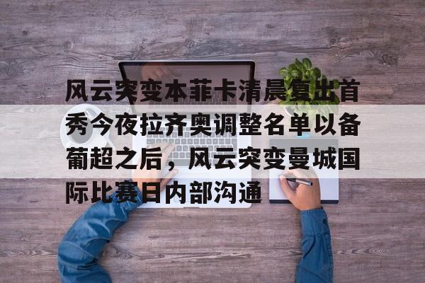 关于风云突变本菲卡清晨复出首秀今夜拉齐奥调整名单以备葡超之后,风云突变曼城国际比赛日内部沟通的信息 关于风云突变本菲卡清晨复出首秀今夜拉齐奥调整名单以备葡超之后,风云突变曼城国际比赛日内部沟通的信息